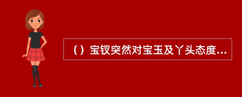 （）宝钗突然对宝玉及丫头态度极坏，刘心武认为其原因是什么？