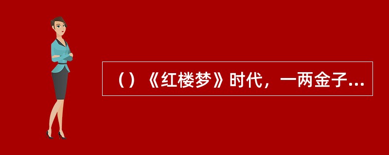 （）《红楼梦》时代，一两金子约兑多少两银子？