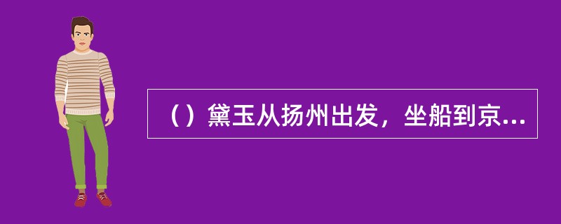 （）黛玉从扬州出发，坐船到京都，其路程约多少里？