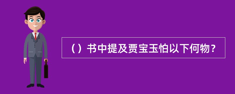 （）书中提及贾宝玉怕以下何物？