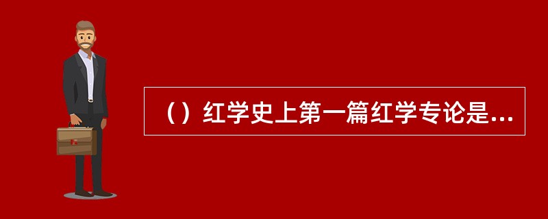 （）红学史上第一篇红学专论是谁著的《红楼梦评论》？