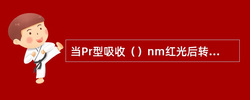 当Pr型吸收（）nm红光后转变为Pfr型，当Pfr型吸收（）nm远红光后就转变为