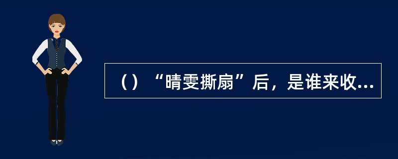 （）“晴雯撕扇”后，是谁来收拾那么多的破扇？