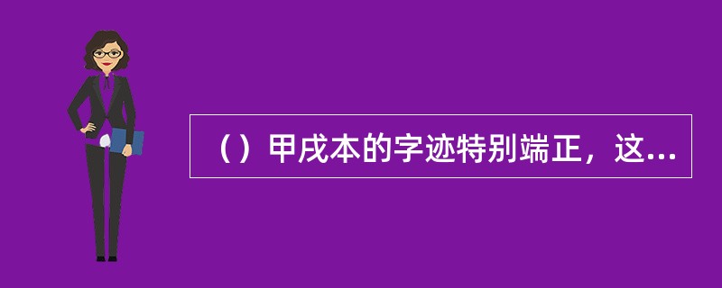 （）甲戌本的字迹特别端正，这主要证明了什么？