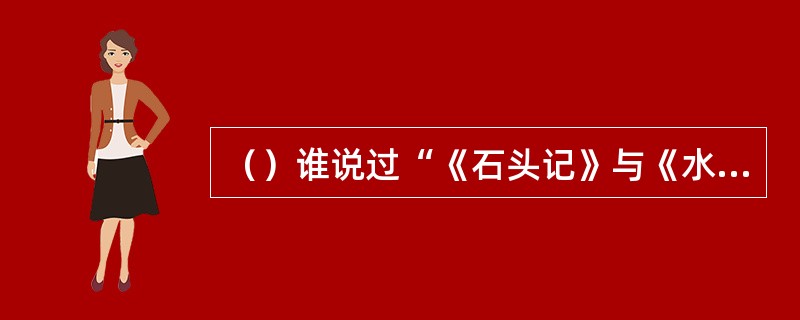 （）谁说过“《石头记》与《水浒传》、《三国演义》不同，读者读下去可以处处感到作者