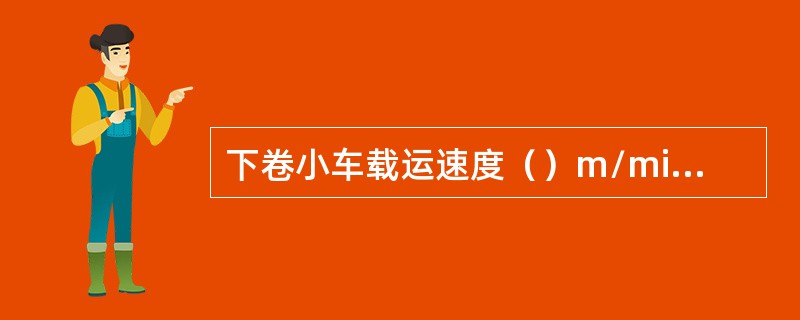 下卷小车载运速度（）m/min，载运行程（）m