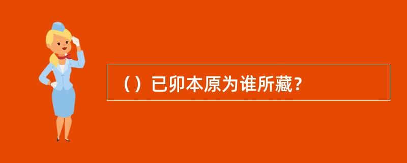 （）已卯本原为谁所藏？