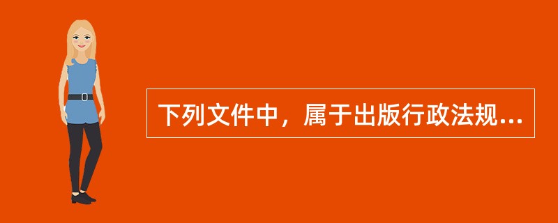 下列文件中，属于出版行政法规的是（）。