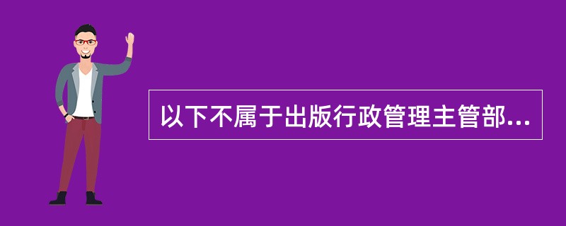 以下不属于出版行政管理主管部门的是（）。