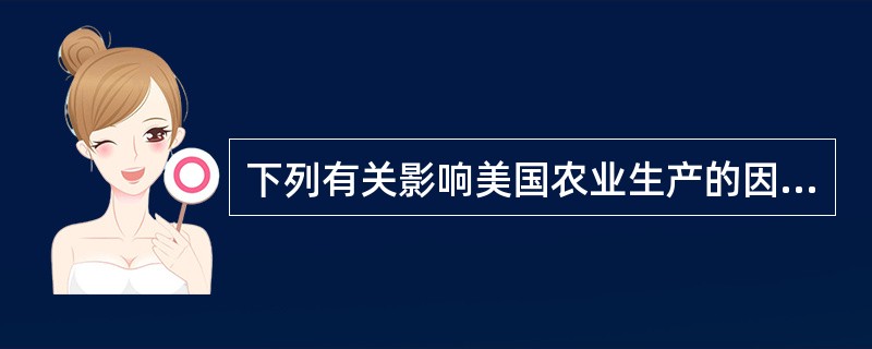 下列有关影响美国农业生产的因素，叙述不正确的是（）。