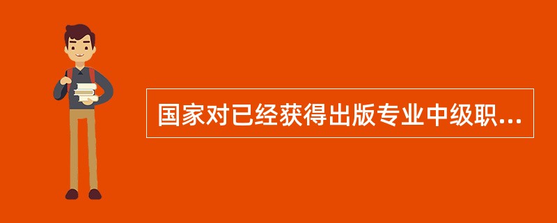 国家对已经获得出版专业中级职业资格的人员的管理主要包括（）等方面。