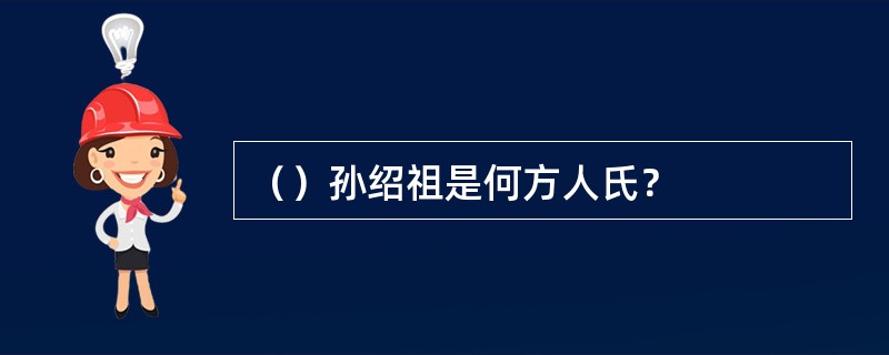 （）孙绍祖是何方人氏？