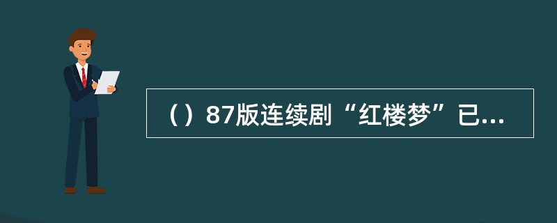 （）87版连续剧“红楼梦”已在全国各家电视台累计播出超过多少次了？