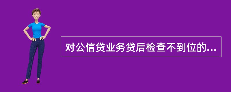 对公信贷业务贷后检查不到位的主要表现有（）