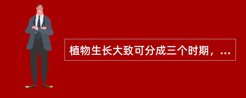 植物生长大致可分成三个时期，即（）期、（）期和（）期。