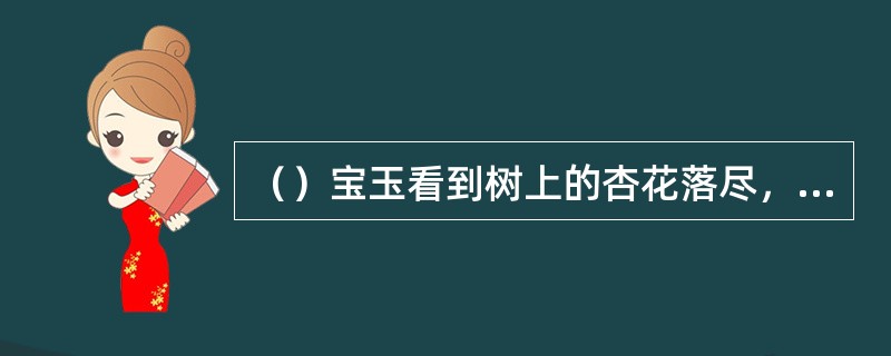 （）宝玉看到树上的杏花落尽，想起唐诗中“绿叶成荫子满枝”，此句出自何人的《双花》