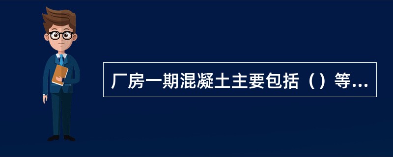 厂房一期混凝土主要包括（）等部位；二期混凝土主要包括（）等部位。