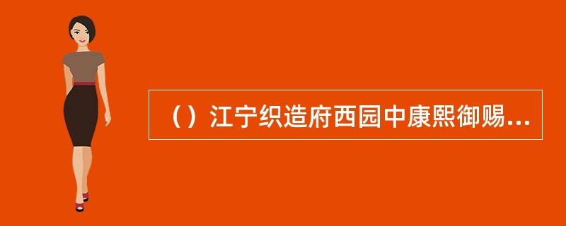 （）江宁织造府西园中康熙御赐何字？