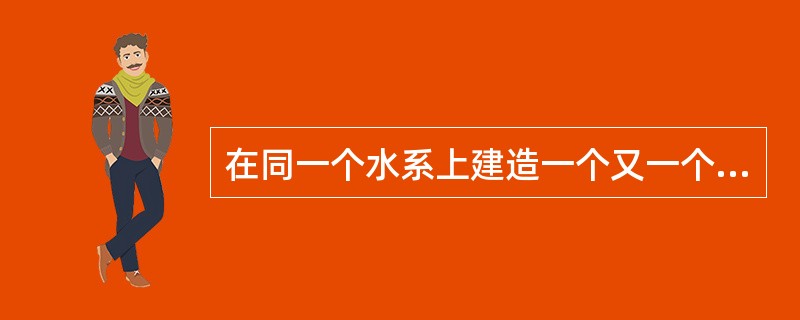 在同一个水系上建造一个又一个的水利工程，构成一系列阶梯状的枢纽，这种开发方式称为