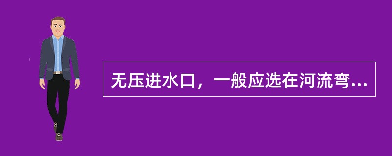 无压进水口，一般应选在河流弯曲段的凹岸。