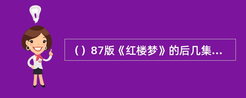 （）87版《红楼梦》的后几集是根据前80回的伏笔重新构建了结局？