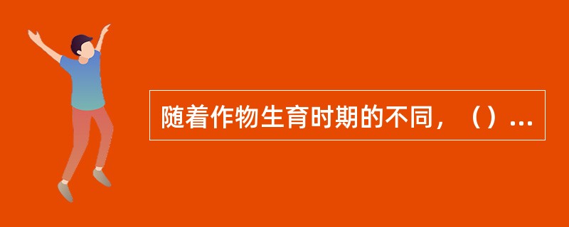 随着作物生育时期的不同，（）也将发生变化。