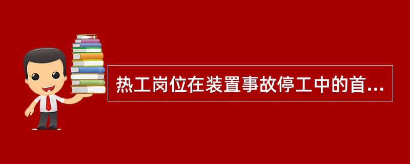 热工岗位在装置事故停工中的首要工作任务为（）。