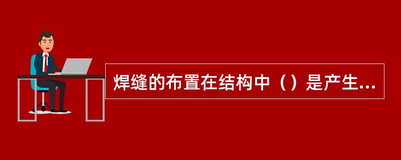 焊缝的布置在结构中（）是产生弯曲变形的主要原因。