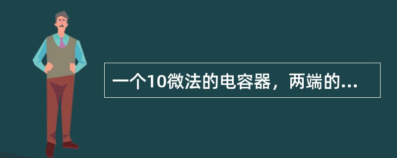 一个10微法的电容器，两端的工作电压为10V，如果将其工作电压升高到20V，则此