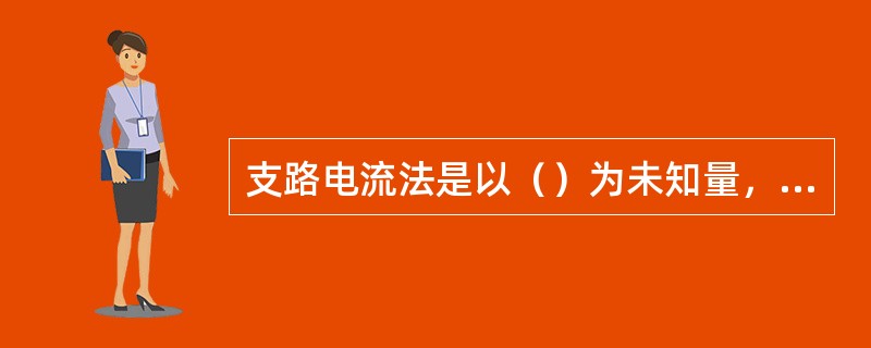 支路电流法是以（）为未知量，应用基尔霍夫定律列出所需的节点电流议程和回路电压方程