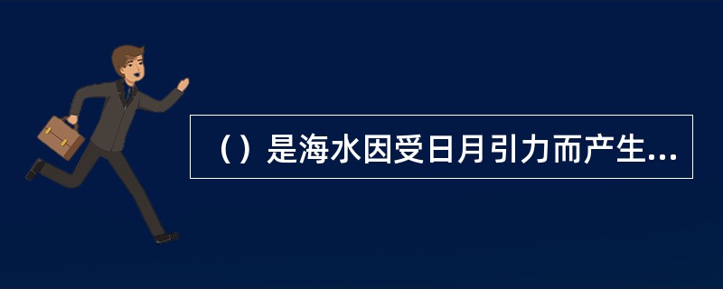 （）是海水因受日月引力而产生的周期性升降运动，即海水的潮涨潮落。