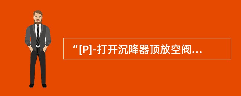 “[P]-打开沉降器顶放空阀”这句话的意思是让内操打开沉降器顶放空阀。（）