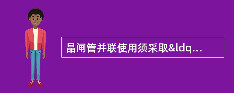 晶闸管并联使用须采取“均压措施”。