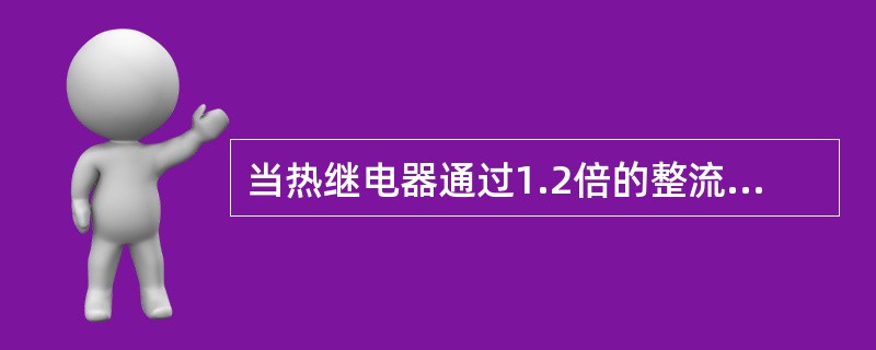 当热继电器通过1.2倍的整流电流时，热继电器在5min内动作。