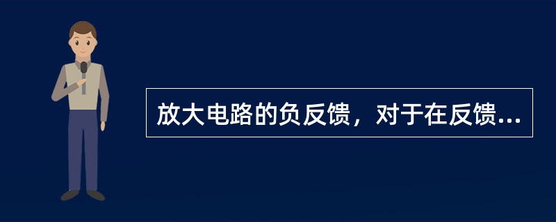 放大电路的负反馈，对于在反馈中产生的干扰、噪声和失真有抑制作用，对于输入信号中含