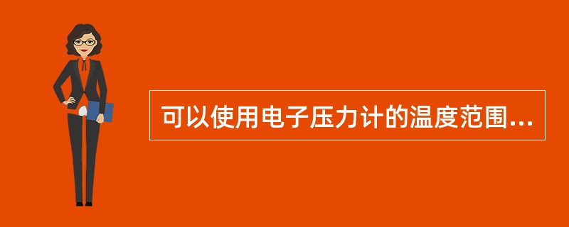 可以使用电子压力计的温度范围为（）。