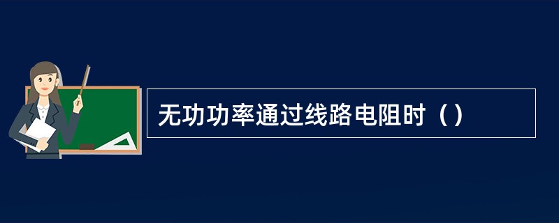 无功功率通过线路电阻时（）