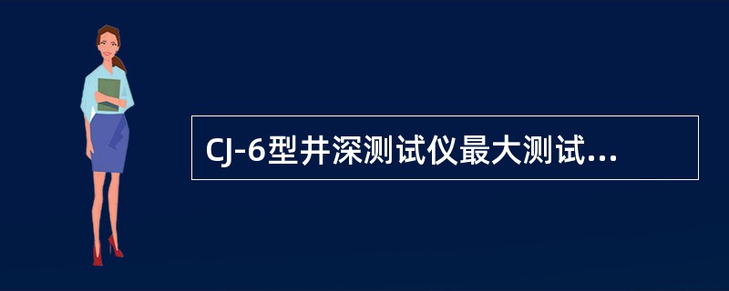 CJ-6型井深测试仪最大测试深度是（）。