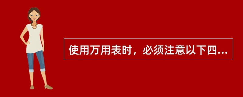 使用万用表时，必须注意以下四点：（）、（）、（）、（）。