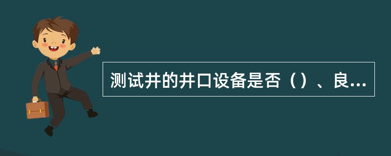 测试井的井口设备是否（）、良好，各种阀门开关应灵活，井口不渗漏。