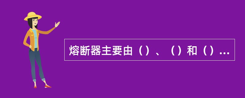 熔断器主要由（）、（）和（）三部分组成。