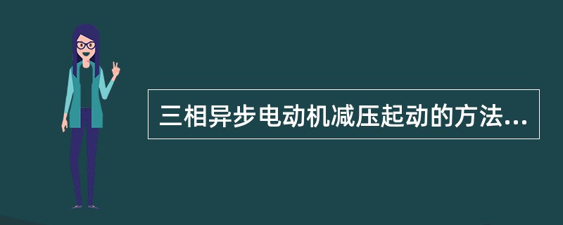 三相异步电动机减压起动的方法有（）