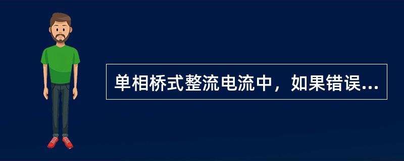 单相桥式整流电流中，如果错误的反接一个二极管，会产生什么结果？如果有一个二极管内