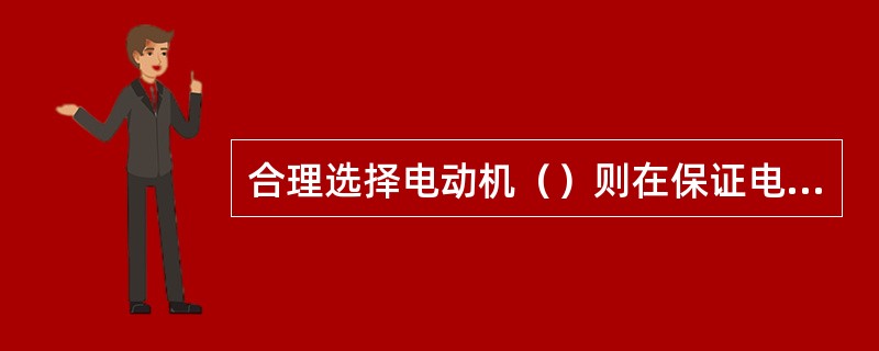 合理选择电动机（）则在保证电动机性能的前提小，能达到节能的效果。