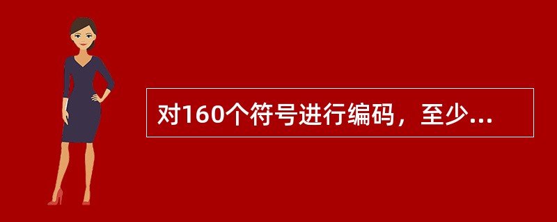 对160个符号进行编码，至少需要（）位二进制。