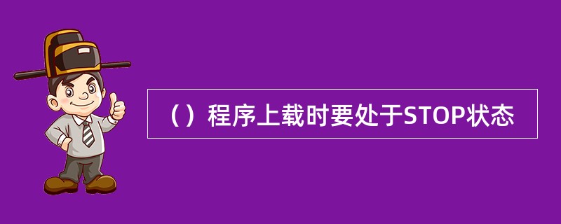 （）程序上载时要处于STOP状态