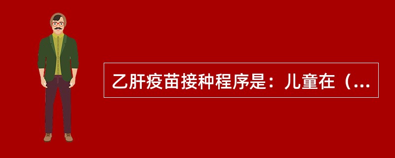 乙肝疫苗接种程序是：儿童在（）、（）、（）各接种各剂次。