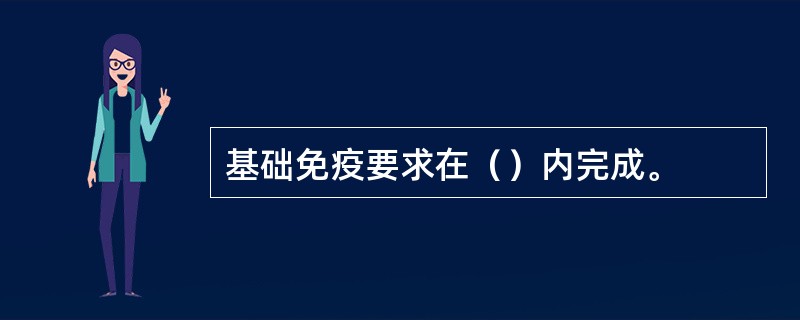 基础免疫要求在（）内完成。