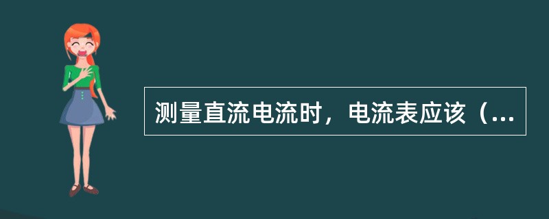 测量直流电流时，电流表应该（）。