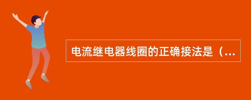 电流继电器线圈的正确接法是（）电路中。